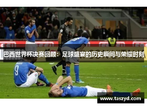 巴西世界杯决赛回顾：足球盛宴的历史瞬间与荣耀时刻
