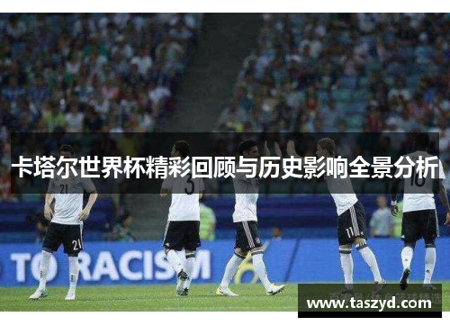 卡塔尔世界杯精彩回顾与历史影响全景分析