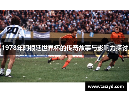 1978年阿根廷世界杯的传奇故事与影响力探讨