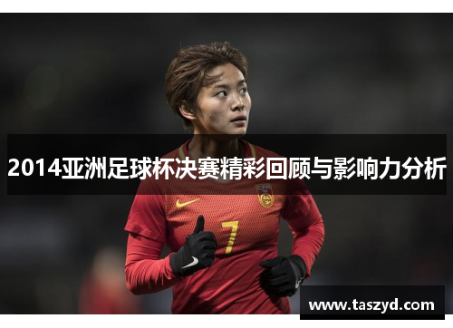 2014亚洲足球杯决赛精彩回顾与影响力分析