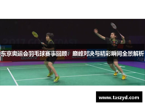 东京奥运会羽毛球赛事回顾：巅峰对决与精彩瞬间全景解析