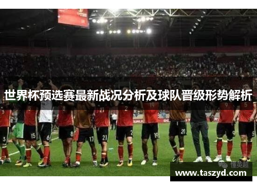 世界杯预选赛最新战况分析及球队晋级形势解析