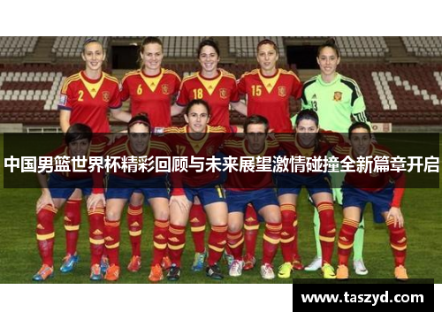 中国男篮世界杯精彩回顾与未来展望激情碰撞全新篇章开启