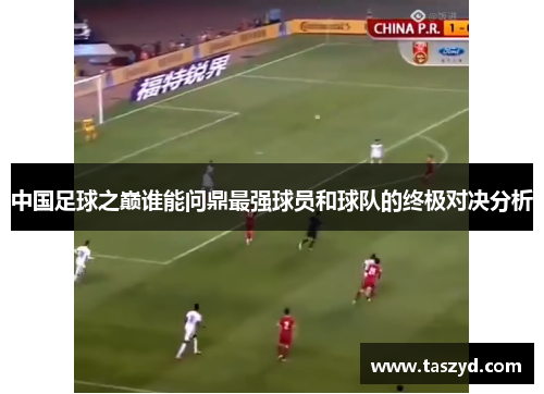 中国足球之巅谁能问鼎最强球员和球队的终极对决分析