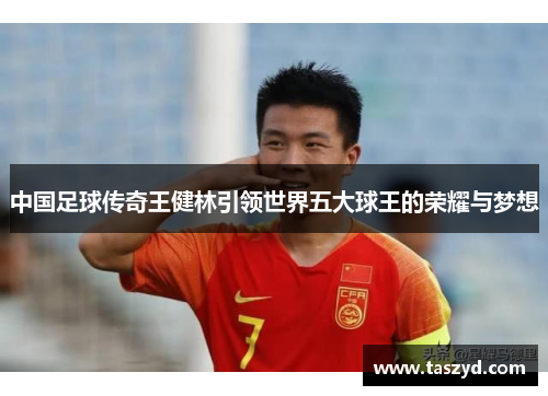 中国足球传奇王健林引领世界五大球王的荣耀与梦想