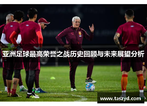 亚洲足球最高荣誉之战历史回顾与未来展望分析