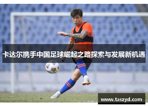 卡达尔携手中国足球崛起之路探索与发展新机遇