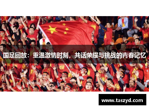 国足回放：重温激情时刻，共话荣耀与挑战的青春记忆