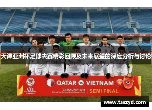 天津亚洲杯足球决赛精彩回顾及未来展望的深度分析与讨论