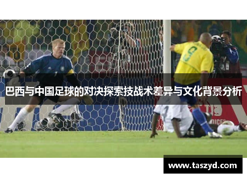 巴西与中国足球的对决探索技战术差异与文化背景分析