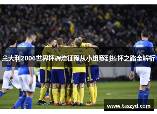 意大利2006世界杯辉煌征程从小组赛到捧杯之路全解析