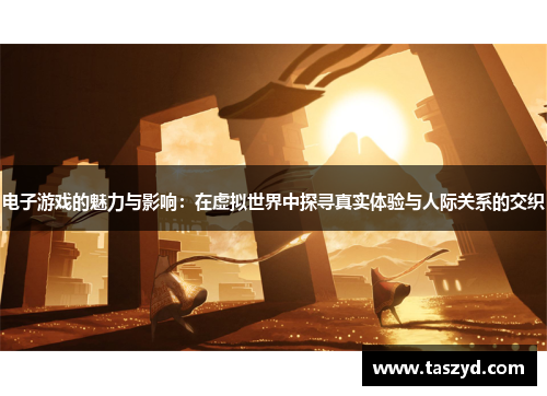 电子游戏的魅力与影响：在虚拟世界中探寻真实体验与人际关系的交织