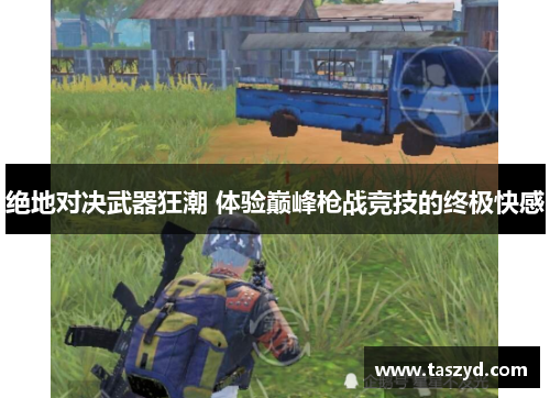 绝地对决武器狂潮 体验巅峰枪战竞技的终极快感