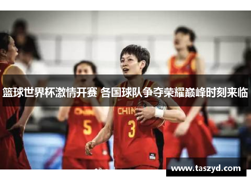 篮球世界杯激情开赛 各国球队争夺荣耀巅峰时刻来临