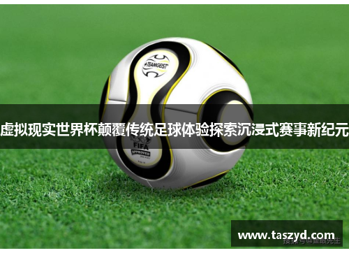 虚拟现实世界杯颠覆传统足球体验探索沉浸式赛事新纪元