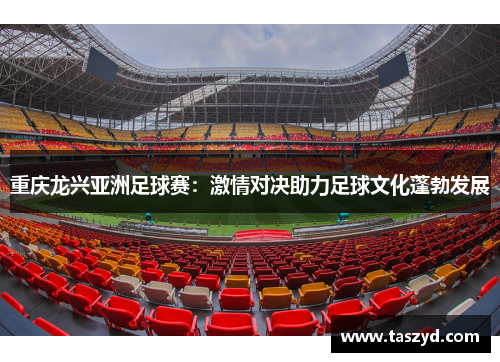 重庆龙兴亚洲足球赛：激情对决助力足球文化蓬勃发展