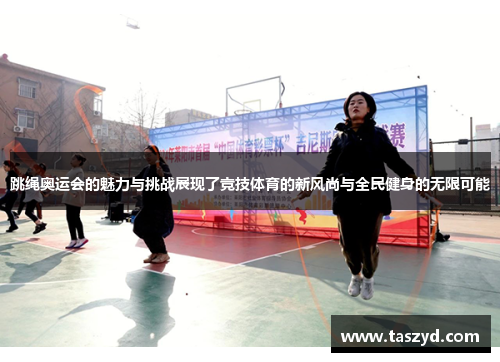 跳绳奥运会的魅力与挑战展现了竞技体育的新风尚与全民健身的无限可能