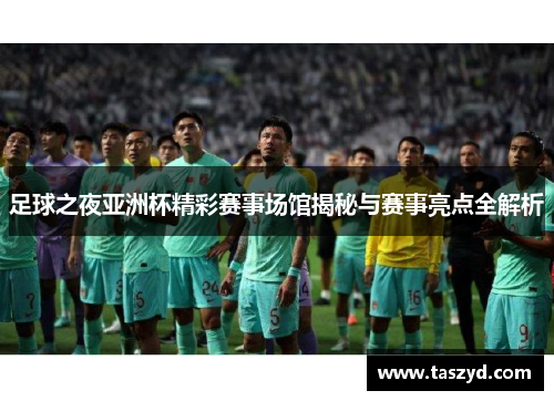 足球之夜亚洲杯精彩赛事场馆揭秘与赛事亮点全解析