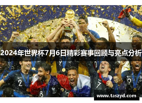 2024年世界杯7月6日精彩赛事回顾与亮点分析