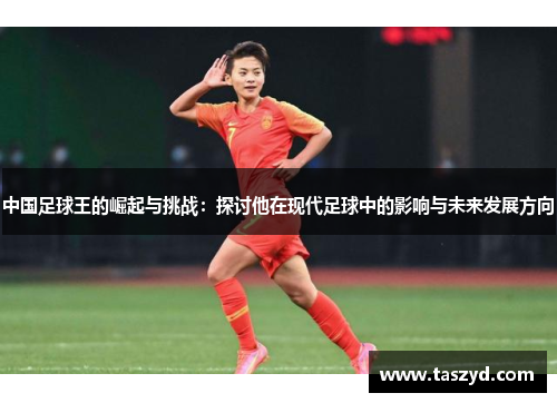 中国足球王的崛起与挑战：探讨他在现代足球中的影响与未来发展方向