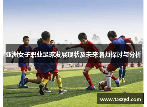 亚洲女子职业足球发展现状及未来潜力探讨与分析
