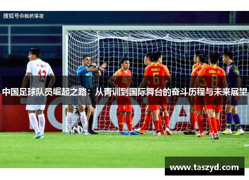 中国足球队员崛起之路：从青训到国际舞台的奋斗历程与未来展望