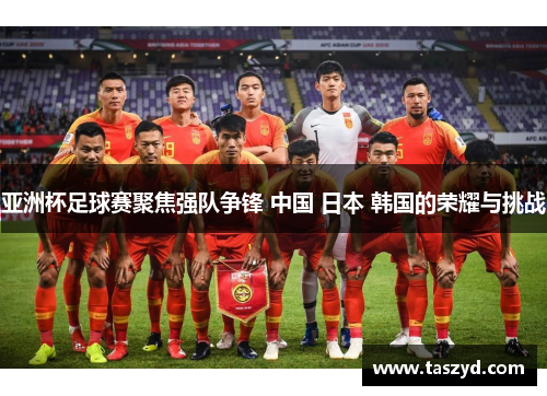 亚洲杯足球赛聚焦强队争锋 中国 日本 韩国的荣耀与挑战