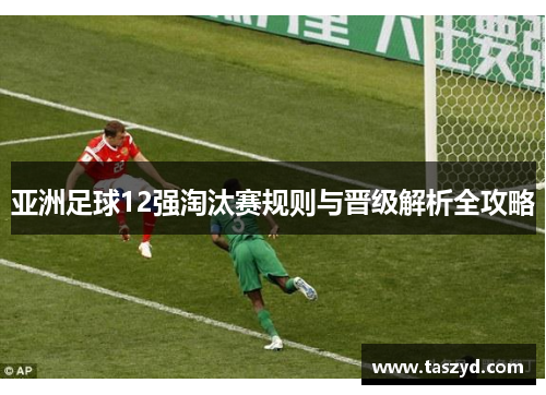 亚洲足球12强淘汰赛规则与晋级解析全攻略