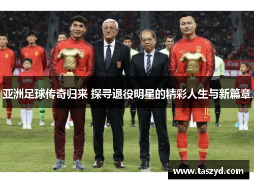 亚洲足球传奇归来 探寻退役明星的精彩人生与新篇章