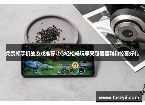 免费领手机的游戏推荐让你轻松畅玩享受超值福利和惊喜好礼