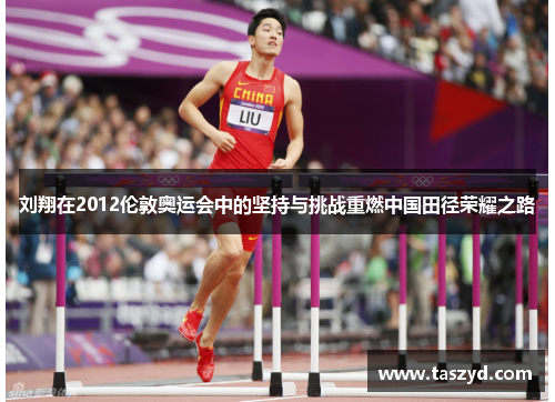 刘翔在2012伦敦奥运会中的坚持与挑战重燃中国田径荣耀之路