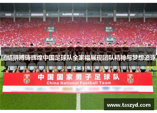 团结拼搏铸辉煌中国足球队全家福展现团队精神与梦想追逐
