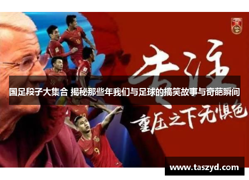 国足段子大集合 揭秘那些年我们与足球的搞笑故事与奇葩瞬间