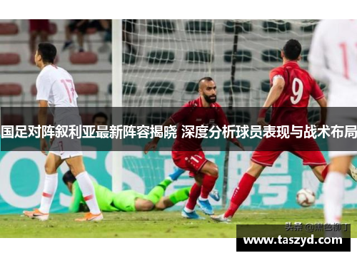 国足对阵叙利亚最新阵容揭晓 深度分析球员表现与战术布局