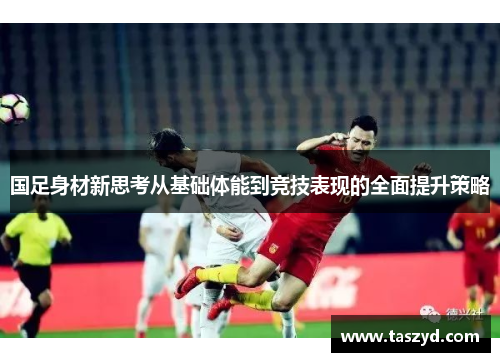 国足身材新思考从基础体能到竞技表现的全面提升策略
