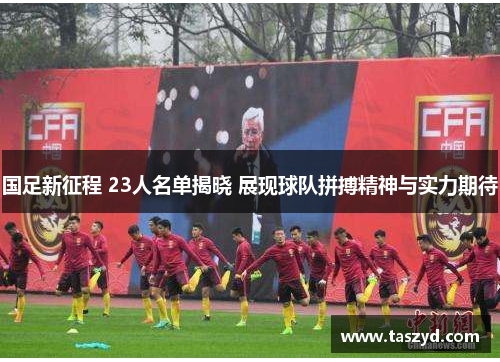 国足新征程 23人名单揭晓 展现球队拼搏精神与实力期待