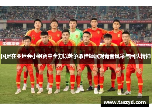 国足在亚运会小组赛中全力以赴争取佳绩展现青春风采与团队精神