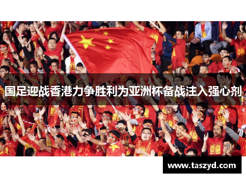 国足迎战香港力争胜利为亚洲杯备战注入强心剂