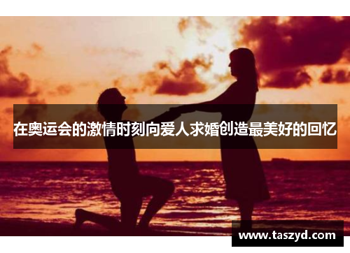 在奥运会的激情时刻向爱人求婚创造最美好的回忆