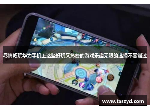 尽情畅玩华为手机上这些好玩又免费的游戏乐趣无限的选择不容错过