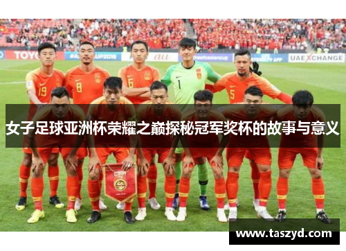 女子足球亚洲杯荣耀之巅探秘冠军奖杯的故事与意义