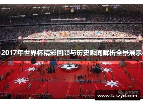 2017年世界杯精彩回顾与历史瞬间解析全景展示