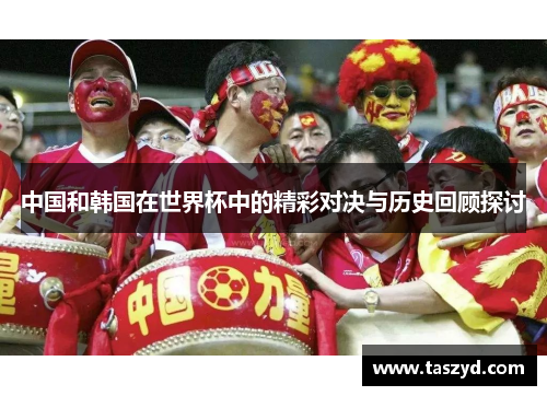 中国和韩国在世界杯中的精彩对决与历史回顾探讨