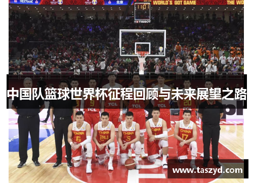 中国队篮球世界杯征程回顾与未来展望之路