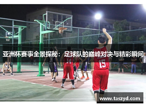 亚洲杯赛事全景探秘：足球队的巅峰对决与精彩瞬间