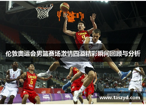 伦敦奥运会男篮赛场激情四溢精彩瞬间回顾与分析