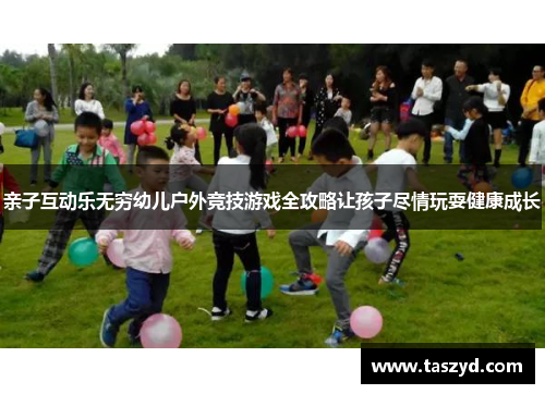 亲子互动乐无穷幼儿户外竞技游戏全攻略让孩子尽情玩耍健康成长