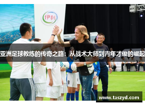 亚洲足球教练的传奇之路：从战术大师到青年才俊的崛起