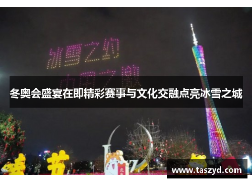 冬奥会盛宴在即精彩赛事与文化交融点亮冰雪之城