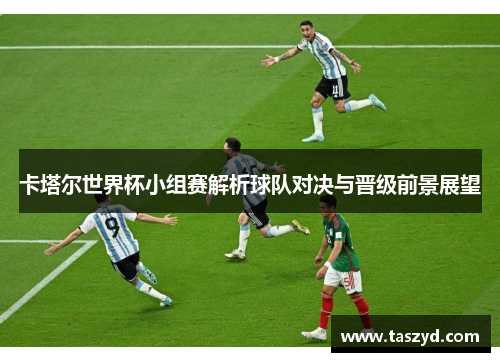 卡塔尔世界杯小组赛解析球队对决与晋级前景展望